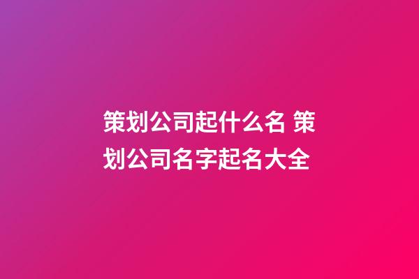 策划公司起什么名 策划公司名字起名大全-第1张-公司起名-玄机派